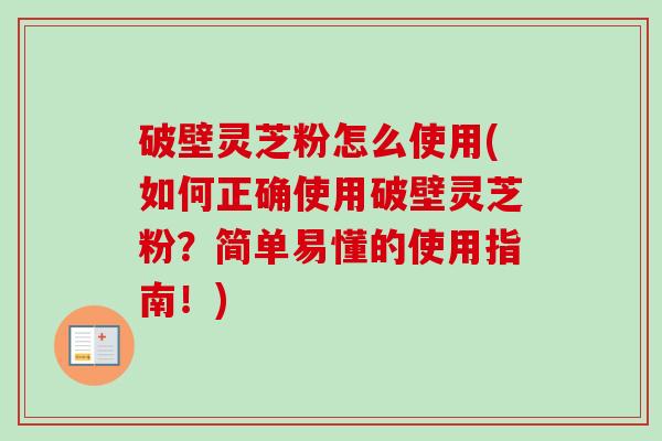 破壁灵芝粉怎么使用(如何正确使用破壁灵芝粉?简单易懂的使用指南!) 破壁灵芝粉怎么使用(如何正确使用破壁灵芝粉?简单易懂的使用指南!)