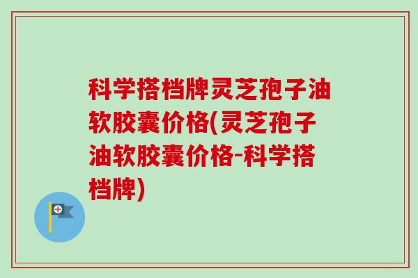 科学搭档牌灵芝孢子油软胶囊价格(灵芝孢子油软胶囊价格-科学搭档牌)