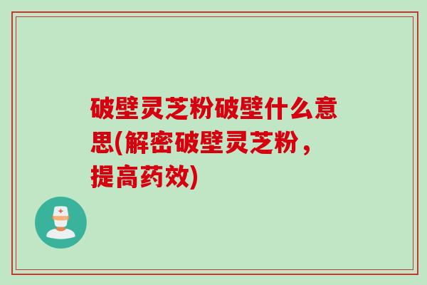 破壁灵芝粉破壁什么意思(解密破壁灵芝粉,提高) 破壁灵芝粉破壁什么意思(解密破壁灵芝粉,提高)