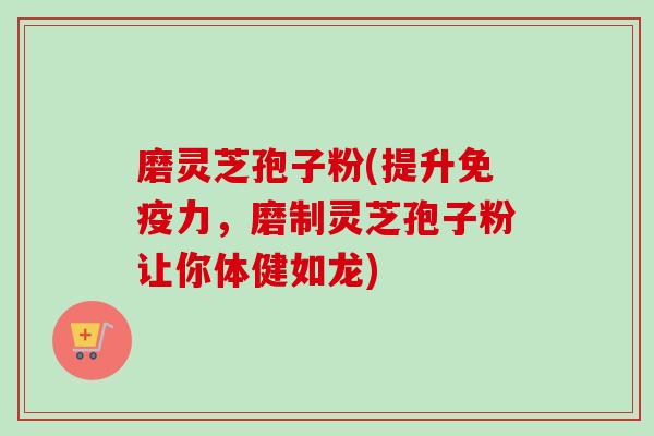 磨灵芝孢子粉(提升免疫力,磨制灵芝孢子粉让你体健如龙) 磨灵芝孢子粉(提升免疫力,磨制灵芝孢子粉让你体健如龙)