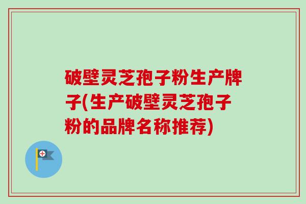 破壁灵芝孢子粉生产牌子(生产破壁灵芝孢子粉的品牌名称推荐)