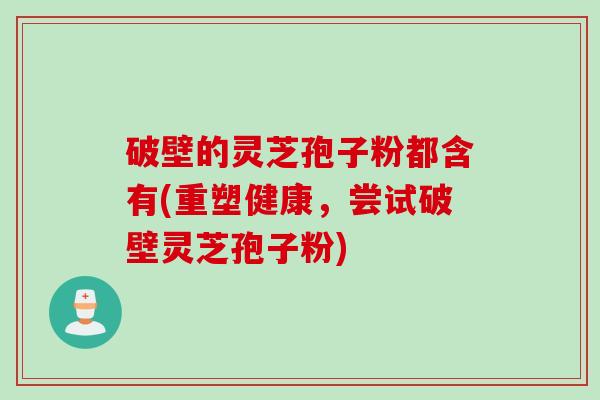 破壁的灵芝孢子粉都含有(重塑健康，尝试破壁灵芝孢子粉)
