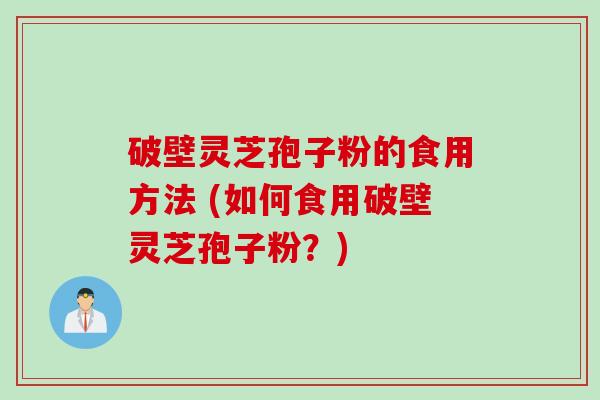 破壁灵芝孢子粉的食用方法 (如何食用破壁灵芝孢子粉？)