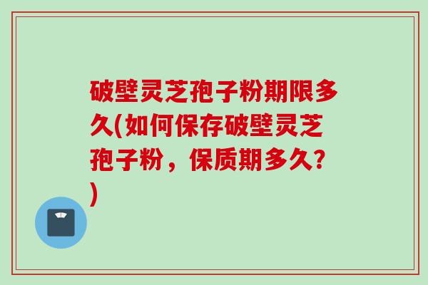 破壁灵芝孢子粉期限多久(如何保存破壁灵芝孢子粉，保质期多久？)