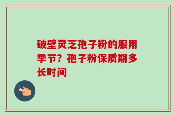 破壁灵芝孢子粉的服用季节？孢子粉保质期多长时间