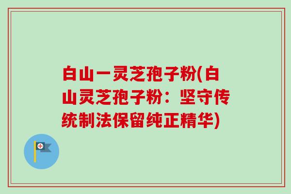 白山一灵芝孢子粉(白山灵芝孢子粉：坚守传统制法保留纯正精华)