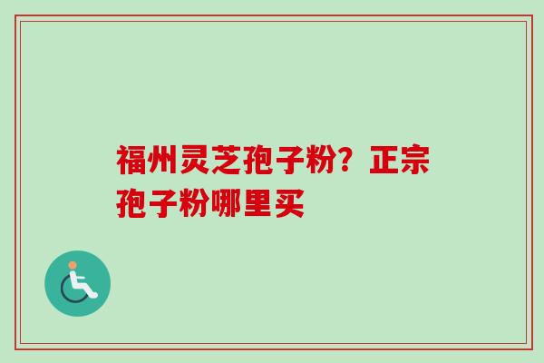 福州灵芝孢子粉？正宗孢子粉哪里买