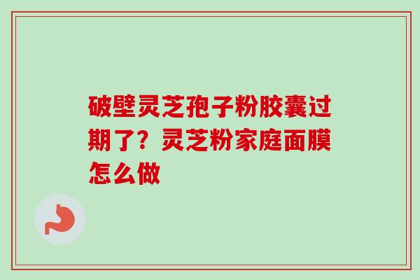 破壁灵芝孢子粉胶囊过期了？灵芝粉家庭面膜怎么做