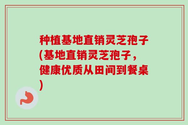 种植基地直销灵芝孢子(基地直销灵芝孢子，健康优质从田间到餐桌)