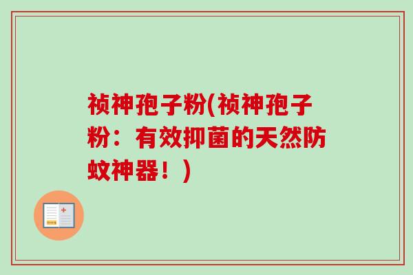 祯神孢子粉(祯神孢子粉：有效抑菌的天然防蚊神器！)