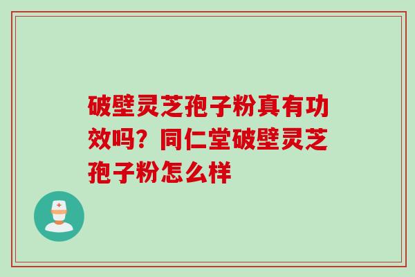 破壁灵芝孢子粉真有功效吗？同仁堂破壁灵芝孢子粉怎么样