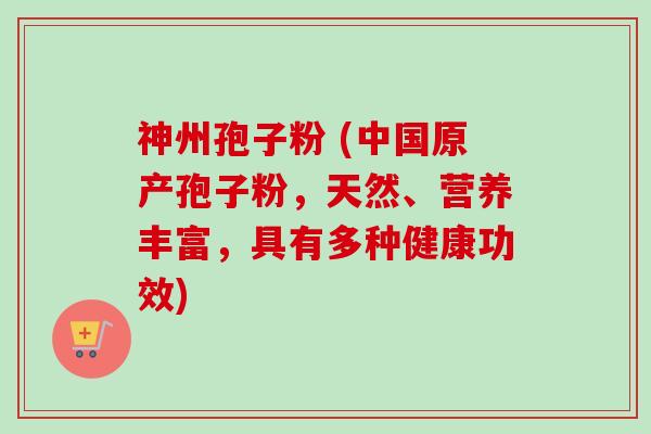 神州孢子粉 (中国原产孢子粉，天然、营养丰富，具有多种健康功效)