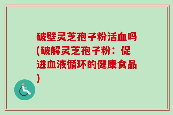 破壁灵芝孢子粉活血吗(破解灵芝孢子粉：促进血液循环的健康食品)