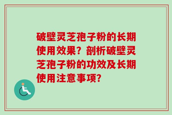 破壁灵芝孢子粉的长期使用效果？剖析破壁灵芝孢子粉的功效及长期使用注意事项？