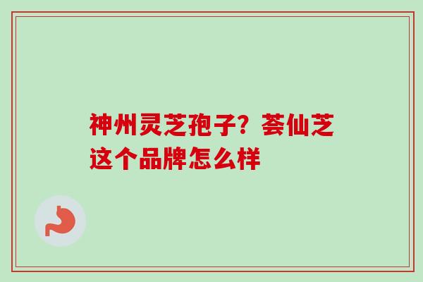 神州灵芝孢子？荟仙芝这个品牌怎么样