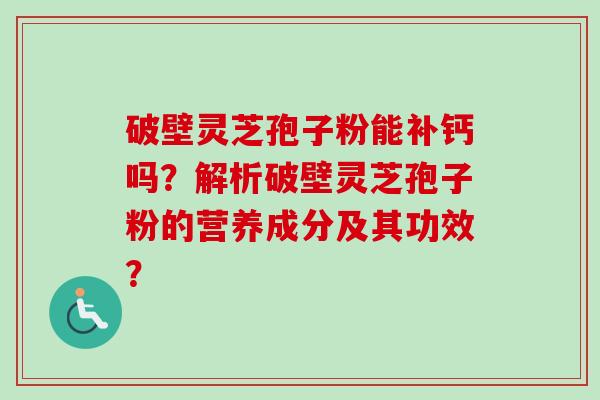 破壁灵芝孢子粉能补钙吗?解析破壁灵芝孢子粉的营养成分及其功效? 破壁灵芝孢子粉能补钙吗?解析破壁灵芝孢子粉的营养成分及其功效?