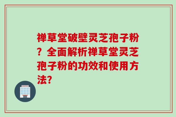 禅草堂破壁灵芝孢子粉？全面解析禅草堂灵芝孢子粉的功效和使用方法？