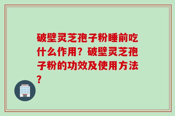 破壁灵芝孢子粉睡前吃什么作用？破壁灵芝孢子粉的功效及使用方法？