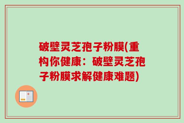 破壁灵芝孢子粉膜(重构你健康：破壁灵芝孢子粉膜求解健康难题)