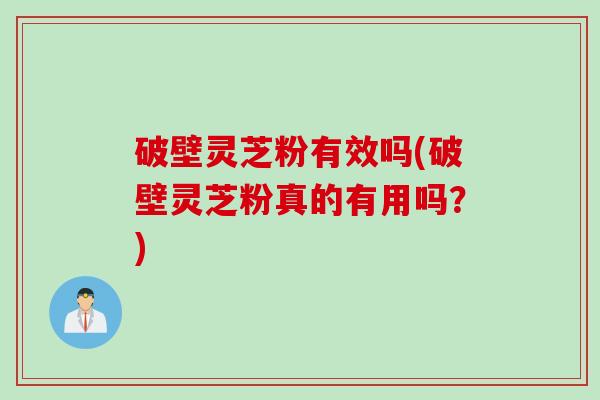 破壁灵芝粉有效吗(破壁灵芝粉真的有用吗?) 破壁灵芝粉有效吗(破壁灵芝粉真的有用吗?)