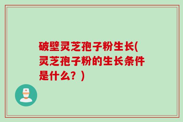 破壁灵芝孢子粉生长(灵芝孢子粉的生长条件是什么？)