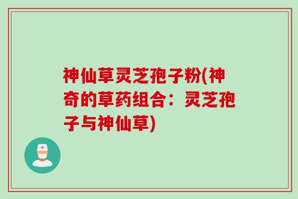 神仙草灵芝孢子粉(神奇的草药组合:灵芝孢子与神仙草) 神仙草灵芝孢子粉(神奇的草药组合:灵芝孢子与神仙草)