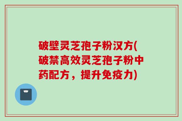 破壁灵芝孢子粉汉方(破禁高效灵芝孢子粉中药配方，提升免疫力)