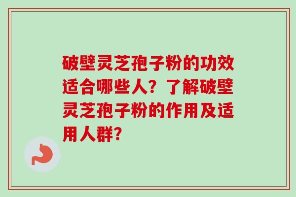 破壁灵芝孢子粉的功效适合哪些人？了解破壁灵芝孢子粉的作用及适用人群？