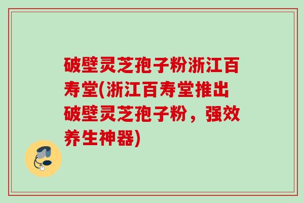 破壁灵芝孢子粉浙江百寿堂(浙江百寿堂推出破壁灵芝孢子粉，强效养生神器)