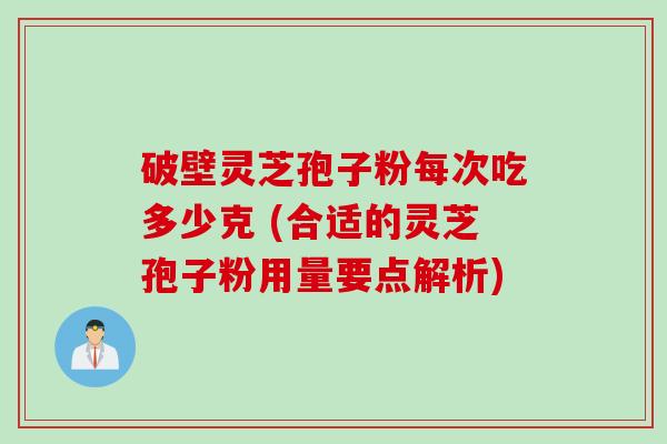 破壁灵芝孢子粉每次吃多少克 (合适的灵芝孢子粉用量要点解析)