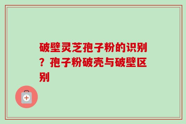 破壁灵芝孢子粉的识别？孢子粉破壳与破壁区别