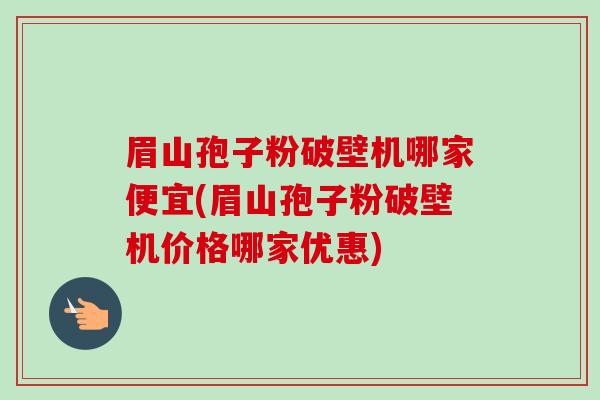 眉山孢子粉破壁机哪家便宜(眉山孢子粉破壁机价格哪家优惠)