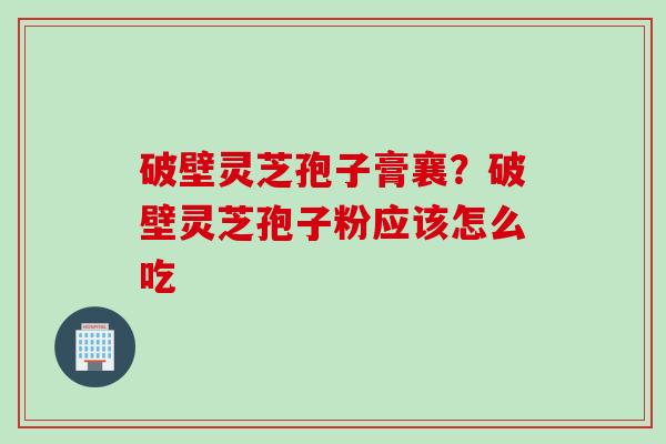 破壁灵芝孢子膏襄？破壁灵芝孢子粉应该怎么吃