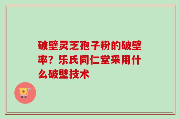破壁灵芝孢子粉的破壁率？乐氏同仁堂采用什么破壁技术