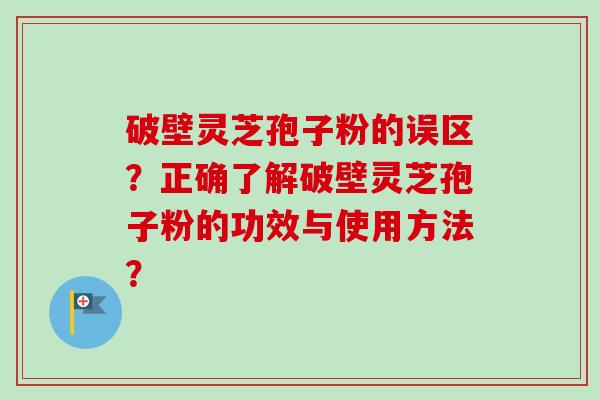 破壁灵芝孢子粉的误区？正确了解破壁灵芝孢子粉的功效与使用方法？