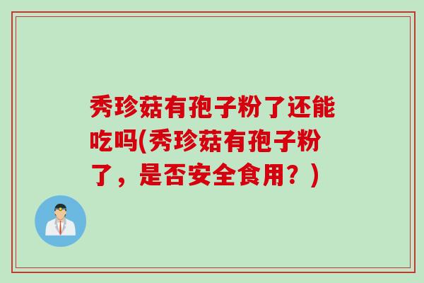秀珍菇有孢子粉了还能吃吗(秀珍菇有孢子粉了，是否安全食用？)