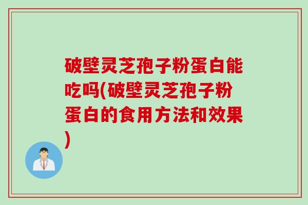 破壁灵芝孢子粉蛋白能吃吗(破壁灵芝孢子粉蛋白的食用方法和效果) 破壁灵芝孢子粉蛋白能吃吗(破壁灵芝孢子粉蛋白的食用方法和效果)