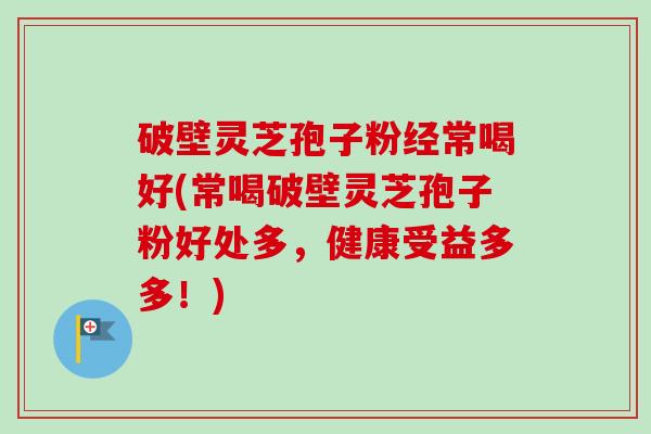 破壁灵芝孢子粉经常喝好(常喝破壁灵芝孢子粉好处多,健康受益多多!) 破壁灵芝孢子粉经常喝好(常喝破壁灵芝孢子粉好处多,健康受益多多!)