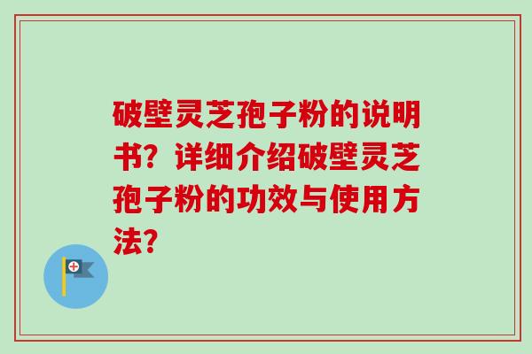 破壁灵芝孢子粉的说明书?详细介绍破壁灵芝孢子粉的功效与使用方法? 破壁灵芝孢子粉的说明书?详细介绍破壁灵芝孢子粉的功效与使用方法?