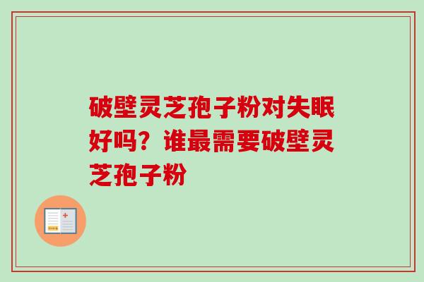 破壁灵芝孢子粉对好吗?谁需要破壁灵芝孢子粉 破壁灵芝孢子粉对好吗?谁需要破壁灵芝孢子粉
