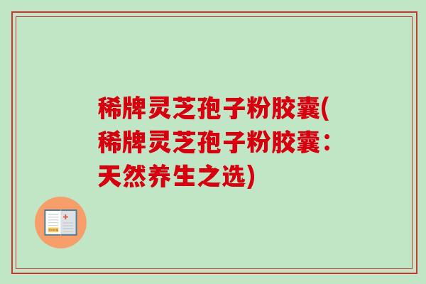 稀牌灵芝孢子粉胶囊(稀牌灵芝孢子粉胶囊：天然养生之选)