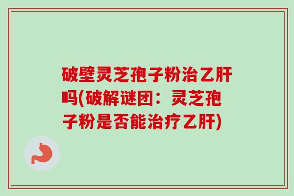 破壁灵芝孢子粉吗(破解谜团:灵芝孢子粉是否能) 破壁灵芝孢子粉吗(破解谜团:灵芝孢子粉是否能)