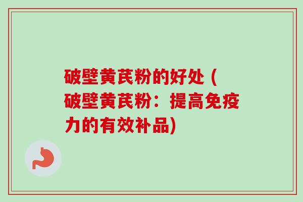 破壁黄芪粉的好处 (破壁黄芪粉：提高免疫力的有效补品)