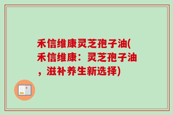 禾信维康灵芝孢子油(禾信维康：灵芝孢子油，滋补养生新选择)