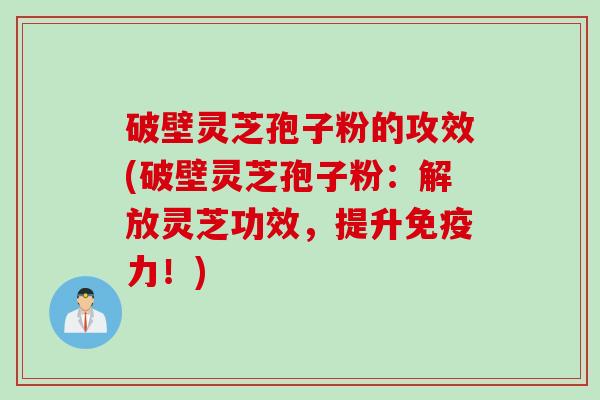 破壁灵芝孢子粉的攻效(破壁灵芝孢子粉:解放灵芝功效,提升免疫力!) 破壁灵芝孢子粉的攻效(破壁灵芝孢子粉:解放灵芝功效,提升免疫力!)