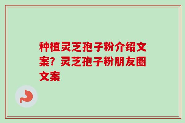 种植灵芝孢子粉介绍文案？灵芝孢子粉朋友圈文案