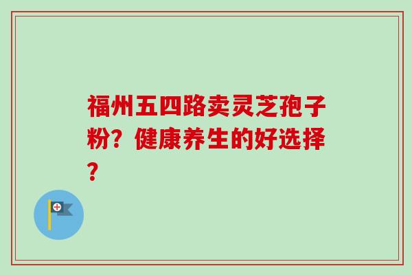 福州五四路卖灵芝孢子粉？健康养生的好选择？
