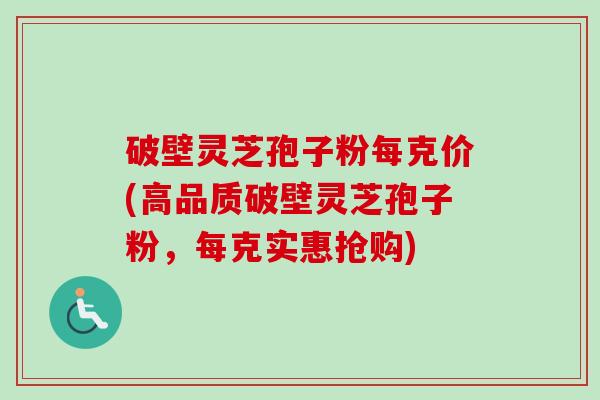 破壁灵芝孢子粉每克价(高品质破壁灵芝孢子粉，每克实惠抢购)