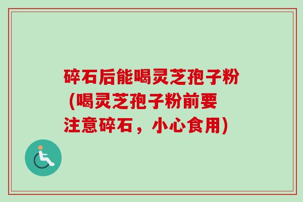 碎石后能喝灵芝孢子粉 (喝灵芝孢子粉前要注意碎石,小心食用) 碎石后能喝灵芝孢子粉 (喝灵芝孢子粉前要注意碎石,小心食用)
