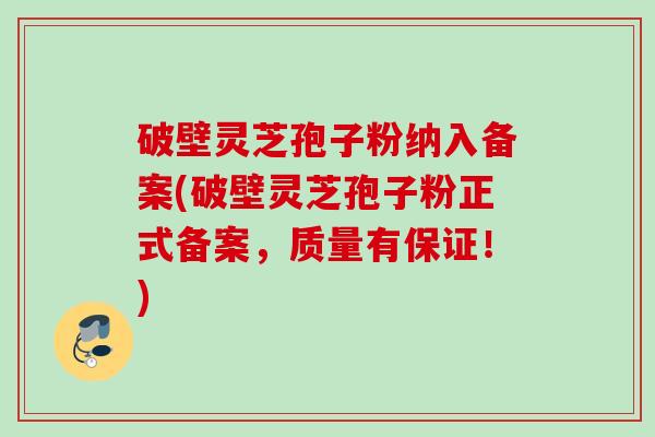 破壁灵芝孢子粉纳入备案(破壁灵芝孢子粉正式备案,质量有保证!) 破壁灵芝孢子粉纳入备案(破壁灵芝孢子粉正式备案,质量有保证!)